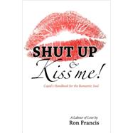 Shut up and Kiss Me : Cupid's Handbook for the Romantic Soul