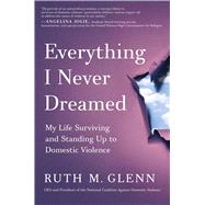 Everything I Never Dreamed My Life Surviving and Standing Up to Domestic Violence