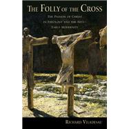The Folly of the Cross The Passion of Christ in Theology and the Arts in Early Modernity