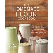 The Homemade Flour Cookbook The Home Cook's Guide to Milling Nutritious Flours and Creating Delicious Recipes with Every Grain, Legume, Nut, and Seed from A-Z