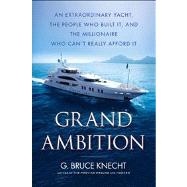 Grand Ambition An Extraordinary Yacht, the People Who Built It, and the Millionaire Who Can't Really Afford It