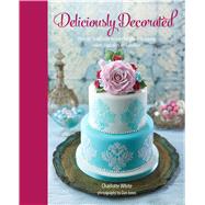 Deliciously Decorated: Over 40 Delectable Recipes for Show-stopping Cakes, Cupcakes and Cookies