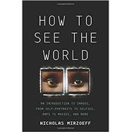 How to See the World An Introduction to Images, from Self-Portraits to Selfies, Maps to Movies, and More
