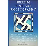 Selling Fine Art Photography: How To Market Your Fine Art Photography Online To Create A Consistent Flow Of Excited Art Buyers Who Love What You Do