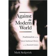 Against the Modern World Traditionalism and the Secret Intellectual History of the Twentieth Century