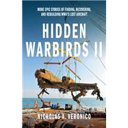 Hidden Warbirds II More Epic Stories of Finding, Recovering, and Rebuilding WWII's Lost Aircraft