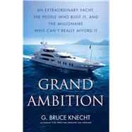 Grand Ambition An Extraordinary Yacht, the People Who Built It, and the Millionaire Who Can't Really Afford It