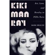 Kiki Man Ray Art, Love, and Rivalry in 1920s Paris