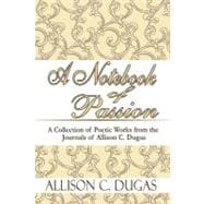 A Notebook of Passion: A Collection of Poetic Works from the Journals of Allison C. Dugas