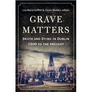 Grave Matters Death and Dying in Dublin, 1500 to the Present