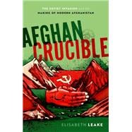 Afghan Crucible The Soviet Invasion and the Making of Modern Afghanistan