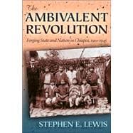 The Ambivalent Revolution: Forging State and Nation in Chiapas, 1910-1945