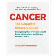 Cancer: The Complete Recovery Guide: Everything That Everyone Should Know About Cancer And How To Recover From It