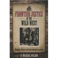 More Frontier Justice in the Wild West Bungled, Bizarre, and Fascinating Executions