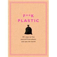 F**k Plastic 101 Ways to Free Yourself from Plastic and Save the World