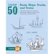 Draw 50 Boats, Ships, Trucks, and Trains The Step-by-Step Way to Draw Submarines, Sailboats, Dump Trucks, Locomotives, and Much More...