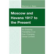 Moscow and Havana 1917 to the Present An Enduring Friendship in an Ever-Changing Global Context