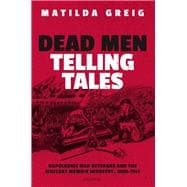 Dead Men Telling Tales Napoleonic War Veterans and the Military Memoir Industry, 1808-1914