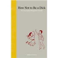 How Not to Be a Dick: An Everyday Etiquette Guide