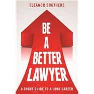 Be a Better Lawyer: A Short Guide to a Long Career