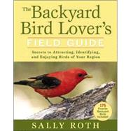 The Backyard Bird Lover's Field Guide Secrets to Attracting, Identifying, and Enjoying Birds of Your Region