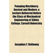 Pumping Machinery: Ancient and Modern: a Lecture Delivered Before the Class of Mechanical Engineering of Sibley College, Cornell University, April 26, 1889