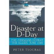 Disaster at D-Day : The Germans Defeat the Allies, June 1944