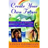 Create Your Own Future : A Practical Guide to Developing Your Psychic and Spiritual Powers