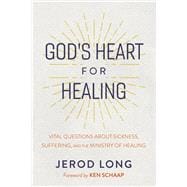 God's Heart For Healing Vital Questions About Sickness, Suffering, and the Ministry of Healing