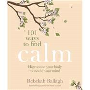 101 Ways to Find Calm How to use your body to soothe your mind