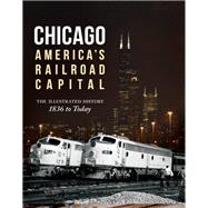 Chicago: America's Railroad Capital The Illustrated History, 1836 to Today