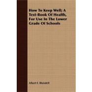 How to Keep Well: A Text-book of Health, for Use in the Lower Grade of Schools