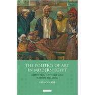 The Politics of Art in Modern Egypt Aesthetics, Ideology and Nation-Building