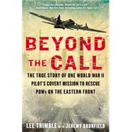 Beyond The Call The True Story of One World War II Pilot's Covert Mission to Rescue POWs on the Eastern Front