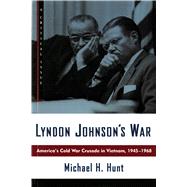 Lyndon Johnson's War America's Cold War Crusade in Vietnam, 1945-1968