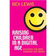 Raising Children in a Digital Age Enjoying the Best, Avoiding the Worst