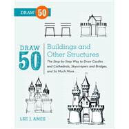 Draw 50 Buildings and Other Structures The Step-by-Step Way to Draw Castles and Cathedrals, Skyscrapers and Bridges, and So Much More...