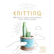 Conscious Crafts: Knitting 20 mindful makes to reconnect head, heart & hands