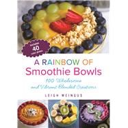 A Rainbow of Smoothie Bowls 100 Wholesome and Vibrant Blended Creations