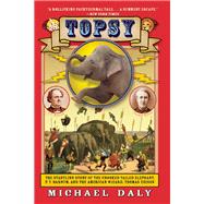 Topsy The Startling Story of the Crooked-Tailed Elephant, P. T. Barnum, and the American Wizard, Thomas Edison