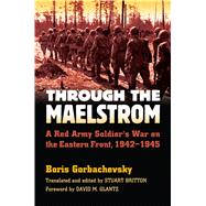 Through the Maelstrom: A Red Army Soldier's War on the Eastern Front, 1942-1945