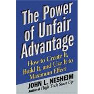 The Power of Unfair Advantage; How to Create It, Build it, and Use It to Maximum Effect