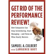 Get Rid of the Performance Review! How Companies Can Stop Intimidating, Start Managing--and Focus on What Really Matters