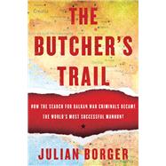 The Butcher's Trail How the Search for Balkan War Criminals Became the World's Most Successful Manhunt