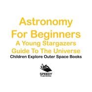 Astronomy For Beginners: A Young Stargazers Guide To The Universe - Children Explore Outer Space Books