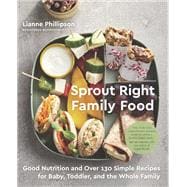 Sprout Right Family Food Good Nutrition and Over 130 Simple Recipes for Baby, Toddler, and the Whole Family: A Cookbook