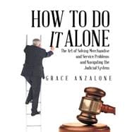 How to Do It Alone: The Art of Solving Merchandise and Service Problems and Navigating the Judicial System