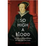 So High a Blood The Story of Margaret Douglas, the Tudor that Time Forgot