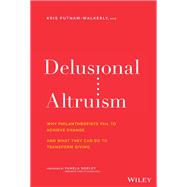 Delusional Altruism Why Philanthropists Fail To Achieve Change and What They Can Do To Transform Giving