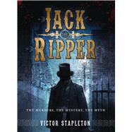 Jack the Ripper The Murders, the Mystery, the Myth